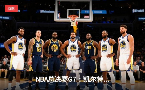 NBA总决赛G7：凯尔特人险胜勇士，塔图姆41分加冕FMVP
