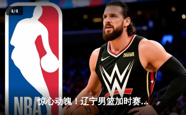 惊心动魄！辽宁男篮加时赛逆转广东，张镇麟37分创生涯新高 - 4