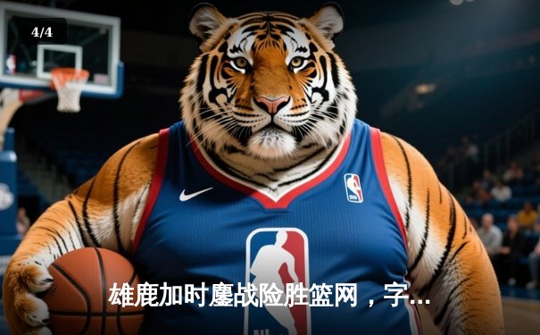 雄鹿加时鏖战险胜篮网，字母哥34+16率队豪取四连胜 - 4