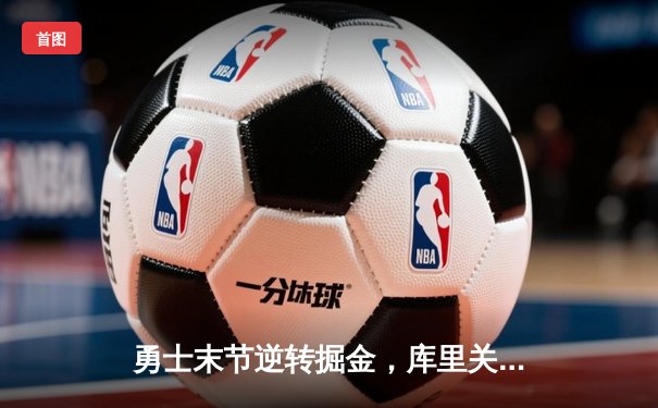 勇士末节逆转掘金，库里关键三分奠定胜局，西部季后赛席位竞争白热化