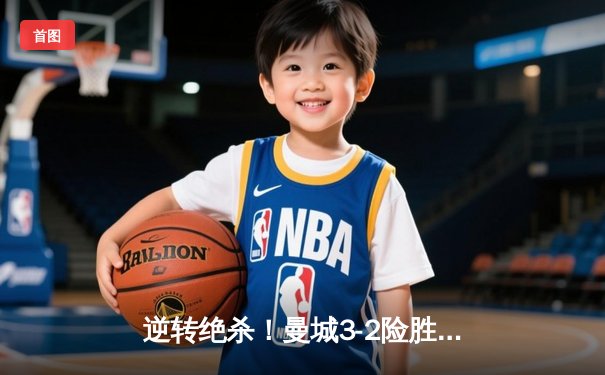 逆转绝杀！曼城3-2险胜维拉 哈兰德双响+90分钟点射制胜