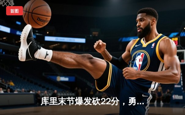 库里末节爆发砍22分，勇士逆转凯尔特人夺赛季关键胜利