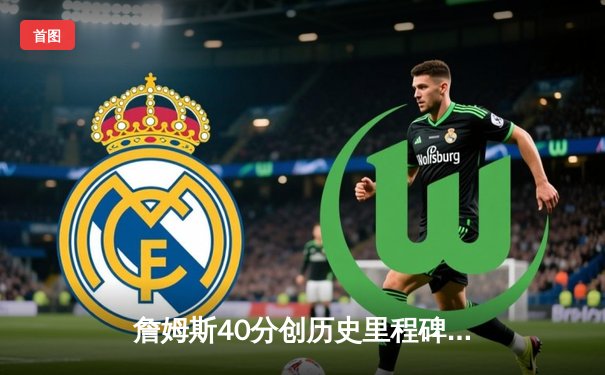 詹姆斯40分创历史里程碑 湖人加时逆转雄鹿结束连败