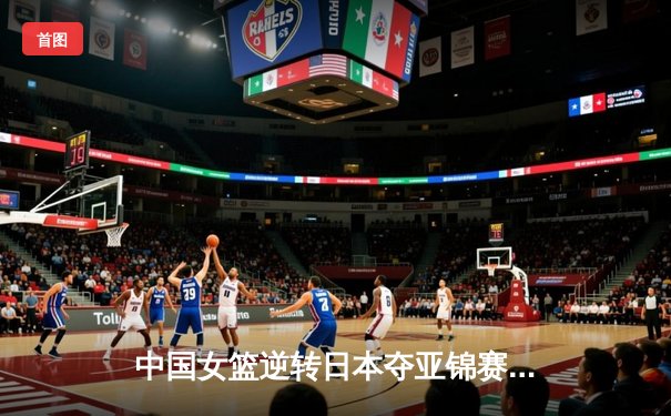 中国女篮逆转日本夺亚锦赛冠军，李梦独砍28分率队卫冕