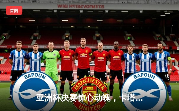 亚洲杯决赛惊心动魄，卡塔尔3-1逆转日本成功卫冕