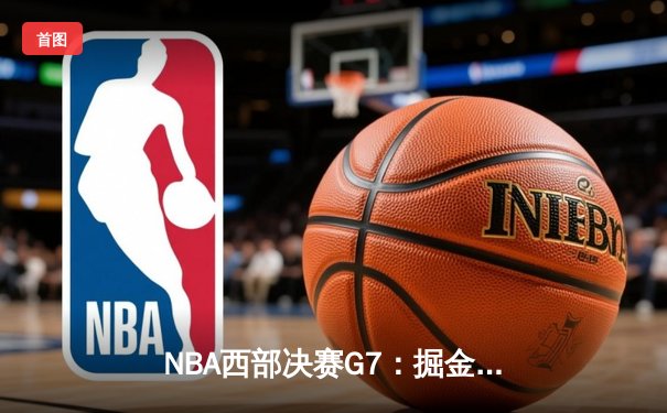 NBA西部决赛G7：掘金逆转森林狼晋级总决赛，约基奇狂砍40分三双创历史