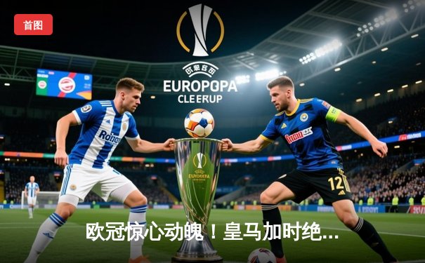 欧冠惊心动魄！皇马加时绝杀拜仁，本泽马帽子戏法逆转晋级