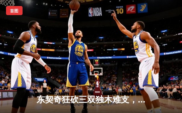 东契奇狂砍三双独木难支，凯尔特人团队风暴攻克总决赛首战